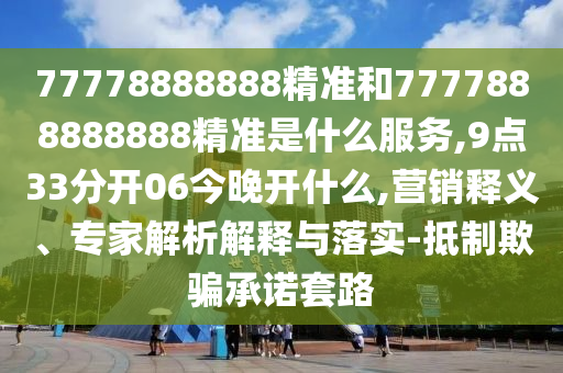 77778888888精準和7777888888888精準是什么服務,9點33分開06今晚開什么,營銷釋義、專家解析解釋與落實-抵制欺騙承諾套路